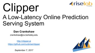 Dan Crankshaw
crankshaw@cs.berkeley.edu
http://clipper.ai
https://github.com/ucbrise/clipper
September 7, 2017
A Low-Latency Online Prediction
Serving System
Clipper
 