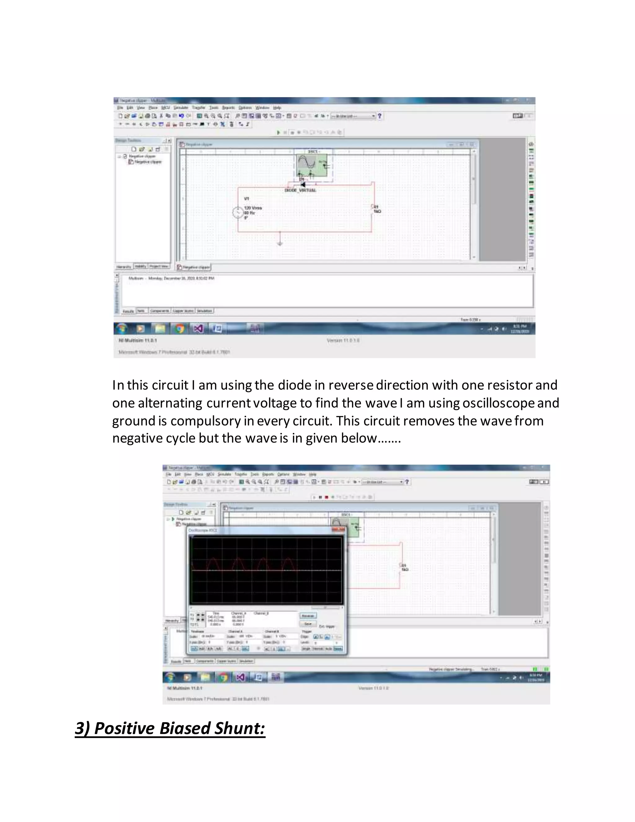 In this circuit I am using the diode in reversedirection with one resistor and
one alternating currentvoltage to find the waveI am using oscilloscopeand
ground is compulsory in every circuit. This circuit removes the wavefrom
negative cycle but the waveis in given below…….
3) Positive Biased Shunt:
 