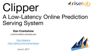 Dan Crankshaw
crankshaw@cs.berkeley.edu
http://clipper.ai
https://github.com/ucbrise/clipper
June 5, 2017
A Low-Latency Online Prediction
Serving System
Clipper
 