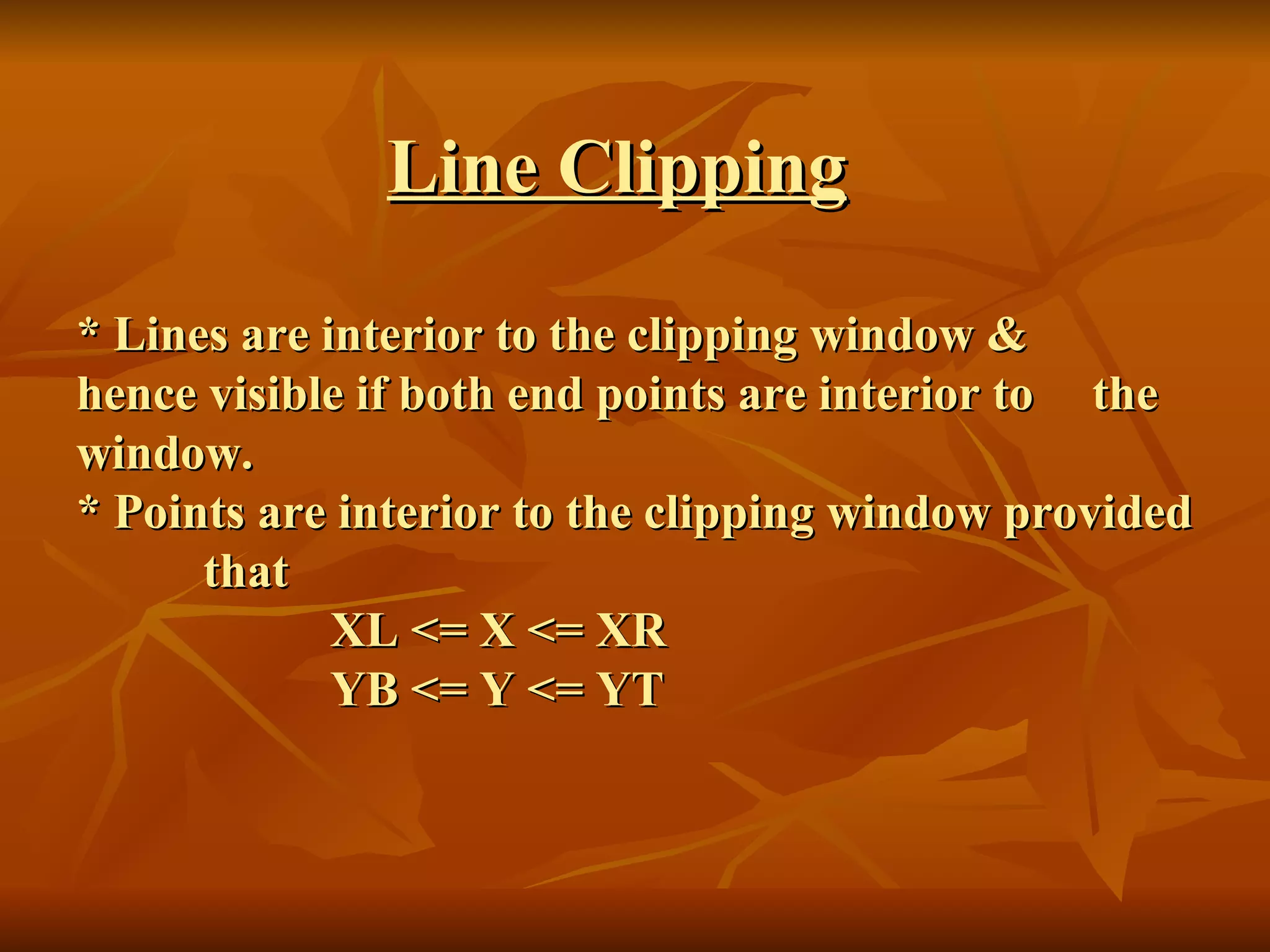   Line Clipping * Lines are interior to the clipping window &  hence visible if both end points are interior to  the window. * Points are interior to the clipping window provided  that XL <= X <= XR YB <= Y <= YT 