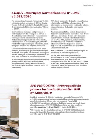 Clipping Legis nº 147




e-DMOV - Instruções Normativas RFB nº 1.082
e 1.083/2010
Por intermédio da Instrução Normativa nº 1.082,      A IN dispõe ainda sobre definições e classificações
publicada em 9 de novembro de 2010, a Receita        relacionadas a e-DIMOV; sobre prestação de
Federal do Brasil institui a Declaração Eletrônica   informações no sistema; sobre verificação, trânsito
de Movimentação Física Internacional de Valores      e desembaraço da declaração; entre outros
(e-DMOV).                                            assuntos.
Com base nessa declaração será processado o          Relativamente ao IOF na entrada do ouro ativo
controle aduaneiro das operações de entrada e        financeiro ou instrumento cambial, no país, dispõe
de saída de ouro ativo financeiro ou instrumento     a IN que a importação de ouro ativo financeiro
cambial, de moeda em montante superior a             ou instrumento cambial, definido na forma da
R$ 10 mil ou seu equivalente em outras moedas,       Lei nº 7.766/1989, sujeita-se, exclusivamente,
e de cheques ou de cheques de viagem, efetuadas      à incidência do IOF devido no desembaraço
pelo BACEN ou por instituições autorizadas, e com    aduaneiro, conforme disposto no inciso II
transporte realizado por empresas habilitadas.       do § 4º do art. 36 do Decreto nº 6.306/2007
                                                     (Regulamento do IOF).
Consideram-se instituições autorizadas, nesse
contexto, as instituições que tenham autorização     A IN RFB nº 1.082/2010 entra em vigor depois de
do BACEN para operar em câmbio no País ou para       decorridos 30 dias de sua publicação.
realizar operações de importação e exportação de
                                                     Por fim, vale mencionar que a Instrução
ouro ativo financeiro ou instrumento cambial.
                                                     Normativa RFB nº 1.083, também publicada em
As informações necessárias ao controle aduaneiro     9 de novembro de 2010, e retificada em
serão prestadas pelos intervenientes à RFB           27 de janeiro de 2011, por sua vez, altera a IN SRF
diretamente na e-DMOV, por meio do uso de            nº 49/2001, que trata dos documentos fiscais para
certificação digital, conforme estabelecido na IN    controle de operações com ouro, ativo financeiro
em comento.                                          ou instrumento cambial.




                         EFD-PIS/COFINS – Prorrogação do
                         prazo – Instrução Normativa RFB
                         nº 1.085/2010
                         Em 22 de novembro de 2010, foi publicada a Instrução Normativa RFB
                         nº 1.085, para determinar que as pessoas jurídicas sujeitas a acompanhamento
                         econômico-tributário diferenciado, nos termos da Portaria RFB
                         nº 2.923/2009, e sujeitas a tributação do IR com base no lucro real, ficam
                         obrigadas a adotar a EFD-PIS/COFINS em relação aos fatos geradores
                         ocorridos a partir de 1º de abril de 2011 (antes 1º/01/2011).
                         Vale ressaltar que fica facultada a entrega da EFD-PIS/COFINS às demais
                         pessoas jurídicas não obrigadas, em relação aos fatos contábeis também
                         ocorridos a partir de 1º de abril de 2011.




                                                                                                                  21
 