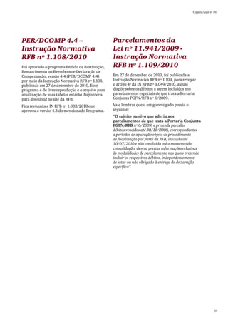 Clipping Legis nº 147




PER/DCOMP 4.4 –                                   Parcelamentos da
Instrução Normativa                               Lei nº 11.941/2009 -
RFB nº 1.108/2010                                 Instrução Normativa
Foi aprovado o programa Pedido de Restituição,    RFB nº 1.109/2010
Ressarcimento ou Reembolso e Declaração de
Compensação, versão 4.4 (PER/DCOMP 4.4),          Em 27 de dezembro de 2010, foi publicada a
por meio da Instrução Normativa RFB nº 1.108,     Instrução Normativa RFB nº 1.109, para revogar
publicada em 27 de dezembro de 2010. Esse         o artigo 4º da IN RFB nº 1.049/2010, a qual
programa é de livre reprodução e o arquivo para   dispõe sobre os débitos a serem incluídos nos
atualização de suas tabelas estarão disponíveis   parcelamentos especiais de que trata a Portaria
para download no site da RFB.                     Conjunta PGFN/RFB nº 6/2009.
Fica revogada a IN RFB nº 1.002/2010 que          Vale lembrar que o artigo revogado previa o
aprovou a versão 4.3 do mencionado Programa.      seguinte:
                                                  “O sujeito passivo que aderiu aos
                                                  parcelamentos de que trata a Portaria Conjunta
                                                  PGFN/RFB nº 6/2009, e pretende parcelar
                                                  débitos vencidos até 30/11/2008, correspondentes
                                                  a períodos de apuração objeto de procedimento
                                                  de fiscalização por parte da RFB, iniciado até
                                                  30/07/2010 e não concluído até o momento da
                                                  consolidação, deverá prestar informações relativas
                                                  às modalidades de parcelamento nas quais pretende
                                                  incluir os respectivos débitos, independentemente
                                                  de estar ou não obrigado à entrega de declaração
                                                  específica”.




                                                                                                                  27
 