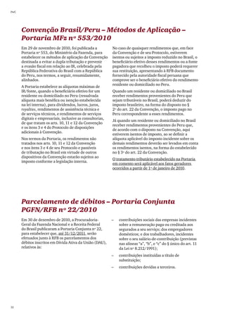 PwC




      Convenção Brasil/Peru – Métodos de Aplicação –
      Portaria MFz nº 553/2010
      Em 29 de novembro de 2010, foi publicada a            No caso de quaisquer rendimentos que, em face
      Portaria nº 553, do Ministério da Fazenda, para       da Convenção e de seu Protocolo, estiverem
      estabelecer os métodos de aplicação da Convenção      isentos ou sujeitos a imposto reduzido no Brasil, o
      destinada a evitar a dupla tributação e prevenir      beneficiário efetivo desses rendimentos ou a fonte
      a evasão fiscal em relação ao IR, celebrada pela      pagadora que recolheu o imposto poderá requerer
      República Federativa do Brasil com a República        sua restituição, apresentando à RFB documento
      do Peru, nos termos, a seguir, resumidamente,         fornecido pela autoridade fiscal peruana que
      alinhados.                                            comprove ser o beneficiário efetivo do rendimento
                                                            residente ou domiciliado no Peru.
      A Portaria estabelece as alíquotas máximas de
      IR/fonte, quando o beneficiário efetivo for um        Quando um residente ou domiciliado no Brasil
      residente ou domiciliado no Peru (ressalvada          receber rendimentos provenientes do Peru que
      alíquota mais benéfica ou isenção estabelecida        sejam tributáveis no Brasil, poderá deduzir do
      na lei interna), para dividendos, lucros, juros,      imposto brasileiro, na forma do disposto no §
      royalties, rendimentos de assistência técnica e       2º do art. 22 da Convenção, o imposto pago no
      de serviços técnicos, e rendimentos de serviços       Peru correspondente a esses rendimentos.
      digitais e empresariais, inclusive as consultorias,
                                                            Já quando um residente ou domiciliado no Brasil
      de que tratam os arts. 10, 11 e 12 da Convenção
                                                            receber rendimentos provenientes do Peru que,
      e os itens 3 e 4 do Protocolo de disposições
                                                            de acordo com o disposto na Convenção, aqui
      adicionais à Convenção.
                                                            estiverem isentos de imposto, ao se definir a
      Nos termos da Portaria, os rendimentos não            alíquota aplicável do imposto incidente sobre os
      tratados nos arts. 10, 11 e 12 da Convenção           demais rendimentos deverão ser levados em conta
      e nos itens 3 e 4 de seu Protocolo e passíveis        os rendimentos isentos, na forma do estabelecido
      de tributação no Brasil em virtude de outros          no § 3º do art. 22 da Convenção.
      dispositivos da Convenção estarão sujeitos ao
                                                            O tratamento tributário estabelecido na Portaria
      imposto conforme a legislação interna.
                                                            em comento será aplicável aos fatos geradores
                                                            ocorridos a partir de 1º de janeiro de 2010.




      Parcelamento de débitos – Portaria Conjunta
      PGFN/RFB nº 22/2010
      Em 30 de dezembro de 2010, a Procuradoria-            ––   contribuições sociais das empresas incidentes
      Geral da Fazenda Nacional e a Receita Federal              sobre a remuneração paga ou creditada aos
      do Brasil publicaram a Portaria Conjunta nº 22,            segurados a seu serviço; dos empregadores
      para estabelecer que, até 31/12/2011, serão                domésticos; e dos trabalhadores, incidentes
      efetuados junto à RFB os parcelamentos dos                 sobre o seu salário-de-contribuição (previstas
      débitos inscritos em Dívida Ativa da União (DAU),          nas alíneas “a”, “b”, e “c” do § único do art. 11
      relativos às:                                              da Lei nº 8.212/1991);
                                                            ––   contribuições instituídas a título de
                                                                 substituição;
                                                            ––   contribuições devidas a terceiros.




32
 