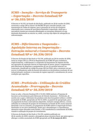 Clipping Legis nº 147




ICMS – Isenção – Serviço de Transporte
– Exportação – Decreto Estadual/SP
nº 56.335/2010
O Decreto nº 56.335, do Estado de São Paulo, publicado em 28 de outubro de 2010,
acrescenta o artigo 149 ao Anexo I do RICMS/SP para conceder isenção, com
manutenção do crédito do imposto, para a prestação de serviço de transporte
relacionada com a remessa de mercadoria destinada á exportação, ainda que a
mercadoria transite por armazém alfandegado ou entreposto aduaneiro ou seja
destinada diretamente ao exterior ou, ainda, o serviço seja objeto de redespacho ou
subcontratação.




ICMS – Diferimento e Suspensão –
Aquisição interna ou Importação –
Extração mineral e Construção – Decreto
Estadual/SP nº 56.336/2010
O Decreto do Estado de São Paulo nº 56.336, publicado em 28 de outubro de 2010,
inclui os artigos 395-A e 395-B ao Regulamento do ICMS/SP para estabelecer,
respectivamente, o diferimento e a suspensão do lançamento do imposto devido
nas operações de aquisição interna ou importação de partes, peças e componentes
pelo fabricante de máquinas e equipamentos de uso na extração mineral e na
construção, classificado no código do grupo 285 da CNAE, para o momento em que
ocorrer a subseqüente saída da mesma mercadoria ou dos produtos resultante de sua
industrialização, mediante a concessão de regime especial e o atendimento de outras
condições que especifica.




ICMS – ProVeículo – Utilização de Crédito
Acumulado – Prorrogação – Decreto
Estadual/SP nº 56.339/2010
Como se sabe, o Decreto Estadual/SP nº 53.051/2008 instituiu o Programa de
Incentivo ao Investimento pelo Fabricante de Veículo Automotor – ProVeículo, de
acordo com o qual, o fabricante dos produtos nele descritos poderá utilizar o crédito
acumulado do ICMS, apropriado até 30/11/2010, ou passível de apropriação, para:
(i) pagamento de bens e mercadorias adquiridos, inclusive energia elétrica, a serem
utilizados na realização do projeto de investimento no Estado de SP, exceto material
destinado a uso ou consumo; (ii) pagamento do ICMS relativo à importação de bens
destinados ao seu ativo imobilizado, desde que o desembarque e o desembaraço
aduaneiro sejam efetuados neste Estado; e (iii) transferência a contribuinte do ICMS,
visando à realização do projeto de investimento.
O Decreto do Estado de São Paulo nº 56.339, também publicado em
28 de outubro de 2010, estende a abrangência desse incentivo fiscal, que passa agora a
albergar o crédito acumulado do ICMS apropriado até 31 de março de 2011.




                                                                                                           51
 