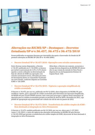 Clipping Legis nº 147




Alterações no RICMS/SP – Destaques – Decretos
Estaduais/SP nºs 56.457, 56.472 e 56.473/2010
Foram publicados os seguintes Decretos por intermédio dos quais o Governador do Estado de SP
promove alterações ao RICMS/SP (DE/SP nº 45.490/2000):


•	 Decreto Estadual/SP nº 56.457/2010 - Operações com veículos automotores
Entre diversas outras disposições, o Decreto       Além disso, o Decreto em comento, acrescenta e
nº 56.457, publicado em 1º/12/2010, se destaca     revoga diversos dispositivos do RICMS/SP, dentre
por incluir os percentuais de 1,5% e 9,5% dentre   eles os que tratam da emissão de Nota Fiscal e
aqueles a serem utilizados na determinação da      dispensa do uso de Equipamento Emissor de
base de cálculo do ICMS nas operações com          Cupom Fiscal - ECF.
veículos automotores novos, efetuadas por meio
de faturamento direto ao consumidor localizado
em outro Estado, conforme disposto no Convênio
ICMS nº 116/2009.

•	 Decreto Estadual/SP nº 56.472/2010 – Vigência e apuração simplificada de
   crédito acumulado
O Decreto nº 56.472, por sua vez, publicado em 04/12/2010, altera dispositivo do RICMS/SP, para
modificar o limite, para a apuração do crédito acumulado pela Sistemática de Apuração Simplificada,
de R$100 mil para 10 mil UFESPs mensais, bem como para prorrogar a vigência dessa sistemática de
apuração para os créditos acumulados gerados no período de abril de 2010 a dezembro de 2011, cujo
pedido de apropriação seja protocolado até o último dia útil do mês de janeiro de 2012.


•	 Decreto Estadual/SP nº 56.473/2010 - Transferência de crédito simples do ICMS -
   Bem destinado à integração no Ativo Permanente
O Decreto nº 55.473, também publicado em 04/12/2010, por sua vez, altera para 1º/07/2011
(antes 1º/01/2011), o início da vigência das alterações introduzidas no RICMS/SP pelo Decreto
nº 56.133/2010 que permite a transferência de crédito simples do ICMS, decorrente de bem destinado à
integração no Ativo Permanente.




                                                                                                                 53
 