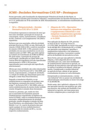 PwC




      ICMS - Decisões Normativas CAT/SP – Destaques
      Foram aprovadas, pelo Coordenador da Administração Tributária do Estado de São Paulo, os
      entendimentos exarados pela Consultoria Tributária, consubstanciados nas Decisões Normativas CAT
      nºs 5 e 6, publicadas em 19 de novembro de 2010. Resumidamente, os entendimentos manifestados são
      os seguintes:

      •	 NF-e – Obrigatoriedade – Decisão                   •	 Alíquota de 12% – Operações
         Normativa CAT/SP nº 5/2010                            internas com máquinas, aparelhos
                                                               e equipamentos industriais e com
      A Consulente representa os interesses do setor que
      tem como atividade a prestação de serviços de            máquinas e implementos agrícolas
      concretagem, sujeita, exclusivamente, à incidência       - Decisão Normativa CAT/SP
      do ISS, conforme a Lei Complementar 116/2003 e           nº 6/2010
      argumenta:
                                                            Para aplicação da alíquota de 12%, prevista
      Esclarece que seus associados, além da atividade      no item 23 do § 1º do artigo 34 da Lei
      principal descrita no CNAE, ou seja, fabricação de    nº 6.374/1989, disciplinada no inciso V do artigo
      cimento (CNAE 2320-6/00) e comércio atacadista        54 do RICMS/00 e na Resolução SF nº 4/1998,
      de cimento (CNAE 4674- 5/00), possuem outras          nas operações com máquinas, aparelhos e
      atividades em seus atos constitutivos ou em seus      equipamentos industriais e com máquinas e
      cadastros junto ao CNPJ - RFB, que estão sujeitas     implementos agrícolas, é necessária a analise
      ao Cadastro de Contribuinte do ICMS da SEFAZ/         prévia da finalidade da mercadoria ou bem.
      SP, quais sejam: a prestação de serviços de
      concretagem, classificados no CNAE 4299-5/99          Dessa forma, para que seja aplicável a referida
      (outras obras de engenharia civil não especificadas   alíquota, o bem adquirido deve ter sido
      anteriormente) e 4399-1/99 (serviços                  concebido para uso, como ativo imobilizado
      especializados para construção não especificado       de estabelecimento industrial ou agrícola, na
      anteriormente).                                       produção de mercadorias cujas operações devam
                                                            se sujeitar à incidência do imposto, ainda que
      Afirma que essas atividades não estão relacionadas    isentas. Considerando a vocação industrial
      nos Anexos I e II da Portaria CAT nº 162/2008, que    ou agrícola do bem, admite-se que apenas
      trazem, respectivamente, a relação de atividades      eventualmente ele possa ter outra destinação.
      e a relação de CNAEs que determinam quem está
      obrigado a emitir Nota Fiscal Eletrônica.             Interpretando-se sistematicamente, o termo
                                                            “uso industrial” deve se pautar nas atividades de
      Segundo a consultoria tributária, se um               industrialização conceituadas no inciso I do artigo
      estabelecimento se enquadrar em qualquer uma          4º do RICMS/00.
      das hipóteses constantes dos incisos I ou II do
      artigo 7º da Portaria CAT nº 162/2008, todos os       Sendo assim, não é aplicável a alíquota de 12%
      outros estabelecimentos do mesmo titular também       nas operações internas com produtos que, pela
      estarão obrigados à emissão desse documento.          sua natureza, não tenham por finalidade o uso
                                                            industrial ou agrícola, tais como peças para
      Conclui-se, portanto, que, tendo em vista             veículos e máquinas para a construção civil.
      que os associados da Consulente possuem
      estabelecimentos enquadrados na hipótese do
      inciso II (CNAE), todos os estabelecimentos desses
      associados, independentemente da atividade
      praticada, estarão obrigados à emissão da Nota
      Fiscal Eletrônica, em substituição à Nota Fiscal
      Modelo 1 ou 1-A, a partir da primeira data que
      sujeite qualquer de seus estabelecimentos à
      obrigatoriedade de emissão da NF-e, e ao seu
      respectivo credenciamento.




56
 