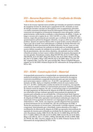 PwC




      STJ – Recurso Repetitivo – ISS – Confissão de Dívida
      – Revisão Judicial – Limites
      Trata-se de recurso especial contra acórdão que entendeu ser possível a exclusão
      de estagiários da base de cálculo para o pagamento de ISS, anulando os autos
      de infração lavrados com base na discrepância entre os pagamentos efetuados
      e os dados constantes da Relação Anual de Informações Sociais (RAIS), na qual
      constavam tais estagiários erroneamente designados como advogados, embora,
      posteriormente, tenha havido a confissão e o parcelamento do débito. A Seção, ao
      julgar o recurso sob o regime do art. 543-C do CPC c/c a Res. n. 8/2008-STJ, por
      maioria, negou-lhe provimento por entender que a confissão de dívida não inibe o
      questionamento judicial da obrigação tributária, no que se refere aos seus aspectos
      jurídicos. Quanto aos aspectos fáticos sobre os quais incide a norma tributária, a
      regra é que não se pode rever judicialmente a confissão de dívida efetivada com
      a finalidade de obter parcelamento de débito tributário. Porém, como no caso,
      a matéria de fato constante da confissão de dívida pode ser invalidada quando
      ocorrer defeito causador de nulidade de ato jurídico. A confissão de dívida, para
      fins de parcelamento, não tem efeitos absolutos, não podendo reavivar crédito
      tributário já extinto ou fazer nascer crédito tributário de maneira discrepante de
      seu fato gerador. Precedentes citados: REsp 927.097-RS, DJ 31/5/2007; REsp
      948.094-PE, DJ 4/10/2007; REsp 947.233-RJ, DJe 10/8/2009; REsp 1.074.186-
      RS, DJe 9/12/2009, e REsp 1.065.940-SP, DJe 6/10/2008. REsp 1.133.027-SP,
      Rel. originário Min. Luiz Fux, Rel. para acórdão Min. Mauro Campbell Marques,
      julgado em 13/10/2010. Primeira Seção do STJ. Informativo de Jurisprudência do
      STJ nº 451.



      STJ – ICMS - Construção Civil – Material
      A incapacidade processual ou a irregularidade na representação advinda da
      ausência de juntada do contrato social ou dos atos constitutivos da empresa
      construtora possibilitam a suspensão do processo para que seja concedido à
      parte prazo para reparar o defeito (art. 13 do CPC, cuja aplicação é de rigor,
      inclusive em MS). Aplica-se à hipótese de RMS a teoria da causa madura (art.
      515, § 3º, do CPC), viabilizando a análise do mérito do mandamus, em segundo
      grau, uma vez sanado o defeito na representação processual, mediante a juntada
      do estatuto social da empresa. No caso, a controvérsia cinge-se à possibilidade
      de exigir pagamento de diferencial de alíquota de ICMS das empresas atuantes
      em construção civil que realizam operações interestaduais de aquisição de
      insumos para utilização em sua atividade fim. A Primeira Seção deste Superior
      Tribunal já decidiu, em recurso repetitivo, que descabe a cobrança de diferencial
      de alíquota de ICMS sobre operações interestaduais realizadas por empresa de
      construção civil na aquisição de material a ser empregado na obra que executa
      (Informativo n. 419). Assim, tais empresas, quando adquirem bens necessários
      ao desenvolvimento de sua atividade fim, não são contribuintes do ICMS. A
      Turma deu provimento ao recurso para, reformando o acórdão regional, conceder
      a segurança, determinando que a autoridade coatora abstenha-se de exigir o
      recolhimento do diferencial de alíquota de ICMS nas operações interestaduais de
      aquisição de insumos para utilização na atividade fim da empresa de construção
      civil. Precedentes citados: RMS 19.311-PB, DJe 23/11/2009; REsp 437.552-PE,
      DJ 1º/7/2005; RMS 6.274-AM, DJ 23/9/2002; RMS 12.633-TO, DJ 13/8/2001;
      REsp 1.135.489-AL, DJe 1º/2/2010, e EREsp 149.946-MS, DJ 20/3/2000. RMS
      23.799-PE, Rel. Min. Luiz Fux, julgado em 16/11/2010. Primeira Turma do STJ.
      Informativo de Jurisprudência do STJ nº 456.


60
 