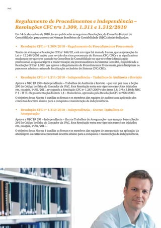 PwC




      Regulamento de Procedimentos e Independência –
      Resoluções CFC nºs 1.309, 1.311 e 1.312/2010
      Em 14 de dezembro de 2010, foram publicadas as seguintes Resoluções, do Conselho Federal de
      Contabilidade, para aprovar as Normas Brasileiras de Contabilidade (NBC) abaixo indicadas:


      •	 Resolução CFC nº 1.309/2010 - Regulamento de Procedimentos Processuais
      Tendo em vista que a Resolução CFC nº 949/02, está em vigor há mais de 8 anos, que a aprovação da
      Lei nº 12.249/2010 impõe uma revisão dos ritos processuais do Sistema CFC/CRCs e as significativas
      mudanças por que têm passado os Conselhos de Contabilidade no que se refere à fiscalização
      profissional, as quais exigem a modernização da processualística do Sistema Contábil, foi publicada a
      Resolução CFC nº 1.309, que aprova o Regulamento de Procedimentos Processuais, para disciplinar os
      processos administrativos de fiscalização no âmbito do Sistema CFC/CRCs.


      •	 Resolução CFC nº 1.311/2010 - Independência – Trabalhos de Auditoria e Revisão
      Aprova a NBC PA 290 – Independência – Trabalhos de Auditoria e Revisão - que tem por base a Seção
      290 do Código de Ética do Contador da IFAC. Esta Resolução entra em vigor nos exercícios iniciados
      em, ou após, 1º/01/2011, revogando a Resolução CFC nº 1.267/2009 e dos itens 3.8, 3.9 e 3.10 da NBC
      P 1 – IT 3 – Regulamentação do item 1.4 – Honorários, aprovada pela Resolução CFC nº 976/2003.
      O objetivo dessa Norma é auxiliar as firmas e os membros das equipes de auditoria na aplicação dos
      conceitos descritos abaixo para a conquista e manutenção da independência.


      •	 Resolução CFC nº 1.312/2010 - Independência – Outros Trabalhos de
         Asseguração
      Aprova a NBC PA 291 – Independência – Outros Trabalhos de Asseguração - que tem por base a Seção
      291 do Código de Ética do Contador da IFAC. Esta Resolução entra em vigor nos exercícios iniciados
      em, ou após, 1º/01/2011.
      O objetivo dessa Norma é auxiliar as firmas e os membros das equipes de asseguração na aplicação da
      abordagem da estrutura conceitual descrita abaixo para a conquista e manutenção da independência.




76
 