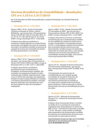 Clipping Legis nº 147




Normas Brasileiras de Contabilidade – Resoluções
CFC nºs 1.313 a 1.317/2010
Em 17 de dezembro de 2010, foram publicadas as seguintes Resoluções, do Conselho Federal de
Contabilidade:

•	 Resolução CFC nº 1.313/2010                      •	 Resolução CFC nº 1.315/2010
Aprova a NBC T 19.14 – Custos de Transação          Aprova a NBC T 19.40 – Adoção Inicial das NBC
e Prêmios na Emissão de Títulos e Valores           Ts Convergidas em 2009 - que tem por base o
Mobiliários - que tem por base o Pronunciamento     Pronunciamento Técnico CPC 43 (R1) (IFRS 1 do
Técnico CPC 08 (R1) (IAS 32, itens IN6, IN14, 11,   IASB) e revoga a Resolução CFC nº 1.254/2009.
33, 34, 35, 37 e 38 e IAS 39, itens 9, 43 e 47 do
                                                    O objetivo dessa Norma é fornecer as diretrizes
IASB) e revoga a Resolução CFC nº 1.142/2008.
                                                    necessárias para que as demonstrações contábeis
O objetivo dessa Norma é estabelecer o              de uma entidade que estejam de acordo com as
tratamento contábil aplicável ao reconhecimento,    normas, interpretações e comunicados técnicos
mensuração e divulgação dos custos de transação     do CFC, e as divulgações contábeis intermediárias
incorridos e dos prêmios recebidos no processo de   para os períodos parciais cobertos por essas
captação de recursos por intermédio da emissão      demonstrações contábeis possam ser declaradas,
de títulos patrimoniais e/ou de dívida.             observadas as exceções que elenca, como estando
                                                    conformes com as normas internacionais de
                                                    contabilidade emitidas pelo IASB – International
•	 Resolução CFC nº 1.314/2010                      Accounting Standards Board (IFRSs).
Aprova a NBC T 19.15 – Pagamento baseado
em Ações - que tem por base o Pronunciamento        •	 Resolução CFC nº 1.316/2010
Técnico CPC 10 (R1) (IFRS 2 do IASB) e revoga as
Resoluções CFC nºs 1.149, 1.257 e 1.258/2009.       Aprova a IT 16 – Extinção de Passivos Financeiros
                                                    com Instrumentos Patrimoniais - que tem por
O objetivo dessa Norma é estabelecer
                                                    base a Interpretação Técnica ICPC 16 (IFRIC 19 do
procedimentos para reconhecimento e
                                                    IASB).
divulgação, nas demonstrações contábeis, das
transações com pagamento baseado em ações           A Interpretação em comento trata da
realizadas pela entidade. Especificamente, exige-   contabilização por uma entidade quando
se que os efeitos das transações com pagamento      as condições de um passivo financeiro são
baseado em ações estejam refletidos no resultado    renegociadas e resultam na emissão de
e no balanço patrimonial da entidade, incluindo     instrumentos patrimoniais da entidade ao
despesas associadas com transações por meio         seu credor para a extinção total ou parcial do
das quais opções de ações são outorgadas a          passivo financeiro. Cabe ressaltar que a referida
empregados.                                         Interpretação não trata da contabilização por parte
                                                    do credor.


                                                    •	 Resolução CFC nº 1.317/2010
                                                    Aprova o CT 05 – Aplicação da Interpretação
                                                    Técnica IT 13 – Contrato de Construção do Setor
                                                    Imobiliário.
                                                    O objetivo deste Comunicado Técnico é auxiliar
                                                    na análise de se os contratos de construção se
                                                    enquadram mais adequadamente no alcance da
                                                    NBC T 19.21 – Contratos de Construção ou da NBC
                                                    T 19.30 – Receitas e assim auxiliar na definição
                                                    pelos preparadores das demonstrações contábeis
                                                    do momento do reconhecimento da receita com a
                                                    incorporação ou construção de imóveis.
                                                    Estas Resoluções entram em vigor em 17/12/2010,
                                                    aplicando-se aos exercícios encerrados a
                                                    partir de dezembro de 2010.

                                                                                                                 77
 