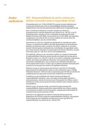 PwC




      Poder        STF - Responsabilidade de sócios cotistas por
      Judiciário   débitos contraídos junto à Seguridade Social
                   É inconstitucional o art. 13 da Lei 8.620/93, na parte em que estabeleceu que
                   os sócios das empresas por cotas de responsabilidade limitada respondem
                   solidariamente, com seus bens pessoais, pelos débitos junto à Seguridade Social.
                   Essa a conclusão do Plenário ao manter acórdão que declarara
                   inconstitucional o referido dispositivo por ofensa ao art. 146, III, b, da CF.
                   Preliminarmente, ressaltou-se que a revogação do citado preceito pela
                   Medida Provisória 449/2008, convertida na Lei 11.941/2009, não impediria
                   o julgamento, em razão de não se estar no âmbito do controle direto de
                   constitucionalidade, mas do controle difuso.
                   Acrescentou-se o fato de o dispositivo impugnado ter vigorado por quase
                   16 anos e a existência de milhares de feitos aguardando o pronunciamento
                   definitivo do Supremo sobre a matéria. No mérito, salientou-se, de início,
                   inexistir dúvida quanto à submissão das contribuições de seguridade social,
                   por terem natureza tributária, às normas gerais de direito tributário, as quais
                   reservadas, pelo art. 146, III, b, da CF, à lei complementar.
                   Na seqüência, afirmou-se ser necessário verificar se a matéria relacionada
                   à responsabilidade tributária estaria contida na relação das normas gerais.
                   Ressaltou-se que o art. 146, III, b, da CF, ao se referir a obrigação, lançamento,
                   crédito, prescrição e decadência tributários, teria apresentado relação
                   meramente exemplificativa, que se somaria aos conteúdos indicados nas
                   outras alíneas desse inciso e a tudo o que se poderia entender alcançado pelo
                   conceito de norma geral em matéria de legislação tributária.
                   Salientou-se que as normas gerais orientariam o exercício da tributação,
                   sendo passíveis de aplicação por todos os entes tributantes e que o Código
                   Tributário Nacional - CTN teria sido recepcionado pela CF/88 com nível de lei
                   complementar por apresentar normas que cumpririam essa função.
                   Considerou-se que a definição dos traços essenciais da figura da
                   responsabilidade tributária, como o de exigir previsão legal específica e,
                   necessariamente, vínculo do terceiro com o fato gerador do tributo, estaria
                   incluída no rol das normas gerais de direito tributário que orientam todos os
                   entes políticos.
                   Aduziu-se que, do mesmo modo, a previsão de regras matrizes de
                   responsabilidade tributária aplicáveis à generalidade dos tributos também
                   se encontraria no âmbito das normas gerais, assegurando uniformidade de
                   tratamento dos terceiros perante o Fisco.
                   Assentou-se ser adequado reconhecer caráter de normas gerais aos
                   dispositivos do CTN que tratam da responsabilidade tributária, sem prejuízo
                   da permissão de que o legislador preveja outros casos específicos de
                   responsabilidade, nos termos do art. 128 do CTN.




80
 