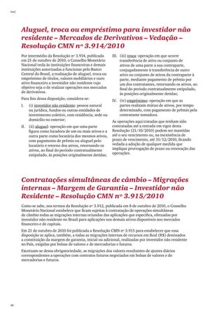 PwC




      Aluguel, troca ou empréstimo para investidor não
      residente – Mercados de Derivativos – Vedação –
      Resolução CMN nº 3.914/2010
      Por intermédio da Resolução nº 3.914, publicada        III.	 (iii) troca: operação em que ocorre
      em 21 de outubro de 2010, o Conselho Monetário               transferência de ativo ou conjunto de
      Nacional veda às instituições financeiras e demais           ativos de uma parte a sua contraparte,
      instituições autorizadas a funcionar pelo Banco              conjugadamente à transferência de outro
      Central do Brasil, a realização de aluguel, troca ou         ativo ou conjunto de ativos da contraparte à
      empréstimo de títulos, valores mobiliários e ouro            parte, mediante pagamento de prêmio por
      ativo financeiro a investidor não residente cujo             um dos contratantes, retornando os ativos, ao
      objetivo seja o de realizar operações nos mercados           final do período contratualmente estipulado,
      de derivativos.                                              às posições originalmente detidas;
      Para fins dessa disposição, considera-se:
                                                             IV.	 (iv) empréstimo: operação em que as
      I.	   (i) investidor não residente: pessoa natural          partes realizam mútuo de ativos, por tempo
            ou jurídica, fundos ou outras entidades de            determinado, com pagamento de prêmio pela
            investimento coletivo, com residência, sede ou        contratante tomadora.
            domicílio no exterior;                           As operações aqui tratadas que tenham sido
      II.	 (ii) aluguel: operação em que uma parte           contratadas até a entrada em vigor desta
           figura como locadora de um ou mais ativos e a     Resolução (21/10/2010) podem ser mantidas
           outra parte como locatária dos mesmos ativos,     até o seu vencimento ou, na inexistência de
           com pagamento de prêmio ou aluguel pelo           prazo de vencimento, até 31/12/2010, ficando
           locatário e retorno dos ativos, retornando os     vedada a adoção de qualquer medida que
           ativos, ao final do período contratualmente       implique prorrogação de prazo ou renovação das
           estipulado, às posições originalmente detidas;    operações.




      Contratações simultâneas de câmbio – Migrações
      internas – Margem de Garantia – Investidor não
      Residente – Resolução CMN nº 3.915/2010
      Como se sabe, nos termos da Resolução nº 3.912, publicada em 8 de outubro de 2010, o Conselho
      Monetário Nacional estabelece que ficam sujeitas à contratação de operações simultâneas
      de câmbio todas as migrações internas oriundas das aplicações que especifica, efetuadas por
      investidor não residente no Brasil para aplicações nos demais ativos disponíveis nos mercados
      financeiro e de capitais.
      Em 21 de outubro de 2010 foi publicada a Resolução CMN nº 3.915 para estabelecer que essa
      disposição se aplica, também, a todas as migrações internas de recursos em Real (R$) destinados
      a constituição da margem de garantia, inicial ou adicional, realizadas por investidor não residente
      no País, exigidas por bolsas de valores e de mercadorias e futuros.
      Excetuam-se dessa obrigatoriedade, as migrações dos valores resultantes de ajustes diários
      correspondentes a operações com contratos futuros negociados em bolsas de valores e de
      mercadorias e futuros.




88
 