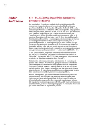 PwC




      Poder        STF - EC 30/2000: precatórios pendentes e
      Judiciário   precatórios futuros
                   Em conclusão, o Plenário, por maioria, deferiu pedidos de medida
                   cautelar em duas ações diretas de inconstitucionalidade, ajuizadas
                   pelo Conselho Federal da Ordem dos Advogados do Brasil - OAB e pela
                   Confederação Nacional da Indústria - CNI, para suspender, até julgamento
                   final das ações diretas, a eficácia do art. 2º da EC 30/2000, que introduziu
                   o art. 78 e seus parágrafos no ADCT da CF/88, determinando que,
                   “ressalvados os créditos definidos em lei como de pequeno valor, os de
                   natureza alimentícia, os de que trata o art. 33 deste Ato das Disposições
                   Constitucionais Transitórias e suas complementações e os que já tiverem
                   os seus respectivos recursos liberados ou depositados em juízo, os
                   precatórios pendentes na data da promulgação desta Emenda e os que
                   decorram de ações iniciais ajuizadas até 31 de dezembro de 1999 serão
                   liquidados pelo seu valor real, em moeda corrente, acrescido de juros
                   legais, em prestações anuais, iguais e sucessivas, no prazo máximo de dez
                   anos, permitida a cessão dos créditos” — v. Informativos 257, 359 e 574.
                   O Min. Celso de Mello, ao proferir voto de desempate relativamente
                   aos precatórios pendentes, suspendeu cautelarmente no caput do art.
                   78 do ADCT, introduzido pela EC 30/2000, a expressão “os precatórios
                   pendentes na data da promulgação desta Emenda”.
                   Inicialmente, salientou que o regime constitucional de execução por
                   quantia certa contra o Poder Público, qualquer que seja a natureza do
                   crédito exeqüendo — ressalvadas as obrigações definidas em lei como
                   de pequeno valor —, imporia a necessária extração de precatório cujo
                   pagamento deve observar a regra fundamental que outorga preferência
                   a quem dispuser de precedência cronológica, em obséquio aos princípios
                   ético-jurídicos da moralidade, impessoalidade e igualdade.
                   Aduziu, em seqüência, que esse instrumento de requisição judicial de
                   pagamento teria por finalidade: (1) assegurar a igualdade entre os
                   credores e proclamar a inafastabilidade do dever estatal de solver os
                   débitos judicialmente reconhecidos em decisão transitada em julgado;
                   (2) impedir favorecimentos pessoais indevidos; e (3) frustrar tratamentos
                   discriminatórios, evitando injustas perseguições ou preterições motivadas
                   por razões destituídas de legitimidade jurídica.




90
 