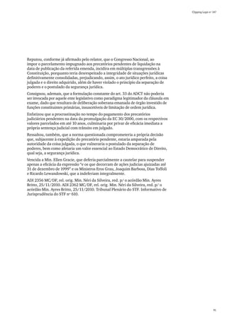 Clipping Legis nº 147




Reputou, conforme já afirmado pelo relator, que o Congresso Nacional, ao
impor o parcelamento impugnado aos precatórios pendentes de liquidação na
data de publicação da referida emenda, incidira em múltiplas transgressões à
Constituição, porquanto teria desrespeitado a integridade de situações jurídicas
definitivamente consolidadas, prejudicando, assim, o ato jurídico perfeito, a coisa
julgada e o direito adquirido, além de haver violado o princípio da separação de
poderes e o postulado da segurança jurídica.
Consignou, ademais, que a formulação constante do art. 33 do ADCT não poderia
ser invocada por aquele ente legislativo como paradigma legitimador da cláusula em
exame, dado que resultara de deliberação soberana emanada de órgão investido de
funções constituintes primárias, insuscetíveis de limitação de ordem jurídica.
Enfatizou que a procrastinação no tempo do pagamento dos precatórios
judiciários pendentes na data da promulgação da EC 30/2000, com os respectivos
valores parcelados em até 10 anos, culminaria por privar de eficácia imediata a
própria sentença judicial com trânsito em julgado.
Ressaltou, também, que a norma questionada comprometeria a própria decisão
que, subjacente à expedição do precatório pendente, estaria amparada pela
autoridade da coisa julgada, o que vulneraria o postulado da separação de
poderes, bem como afetaria um valor essencial ao Estado Democrático de Direito,
qual seja, a segurança jurídica.
Vencida a Min. Ellen Gracie, que deferia parcialmente a cautelar para suspender
apenas a eficácia da expressão “e os que decorram de ações judicias ajuizadas até
31 de dezembro de 1999” e os Ministros Eros Grau, Joaquim Barbosa, Dias Toffoli
e Ricardo Lewandowski, que a indeferiam integralmente.
ADI 2356 MC/DF, rel. orig. Min. Néri da Silveira, red. p/ o acórdão Min. Ayres
Britto, 25/11/2010. ADI 2362 MC/DF, rel. orig. Min. Néri da Silveira, red. p/ o
acórdão Min. Ayres Britto, 25/11/2010. Tribunal Plenário do STF. Informativo de
Jurisprudência do STF nº 610.




                                                                                                        91
 