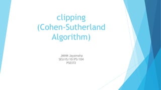 clipping
(Cohen-Sutherland
Algorithm)
JMHM Jayamaha
SEU/IS/10/PS/104
PS0372
 