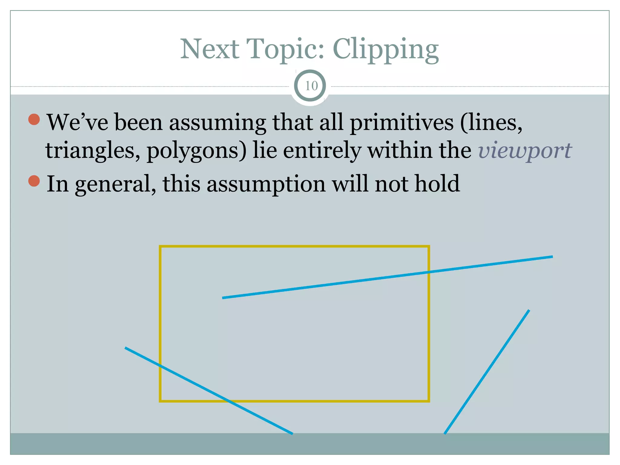 Next Topic: Clipping
10
We’ve been assuming that all primitives (lines,
triangles, polygons) lie entirely within the viewport
In general, this assumption will not hold
 