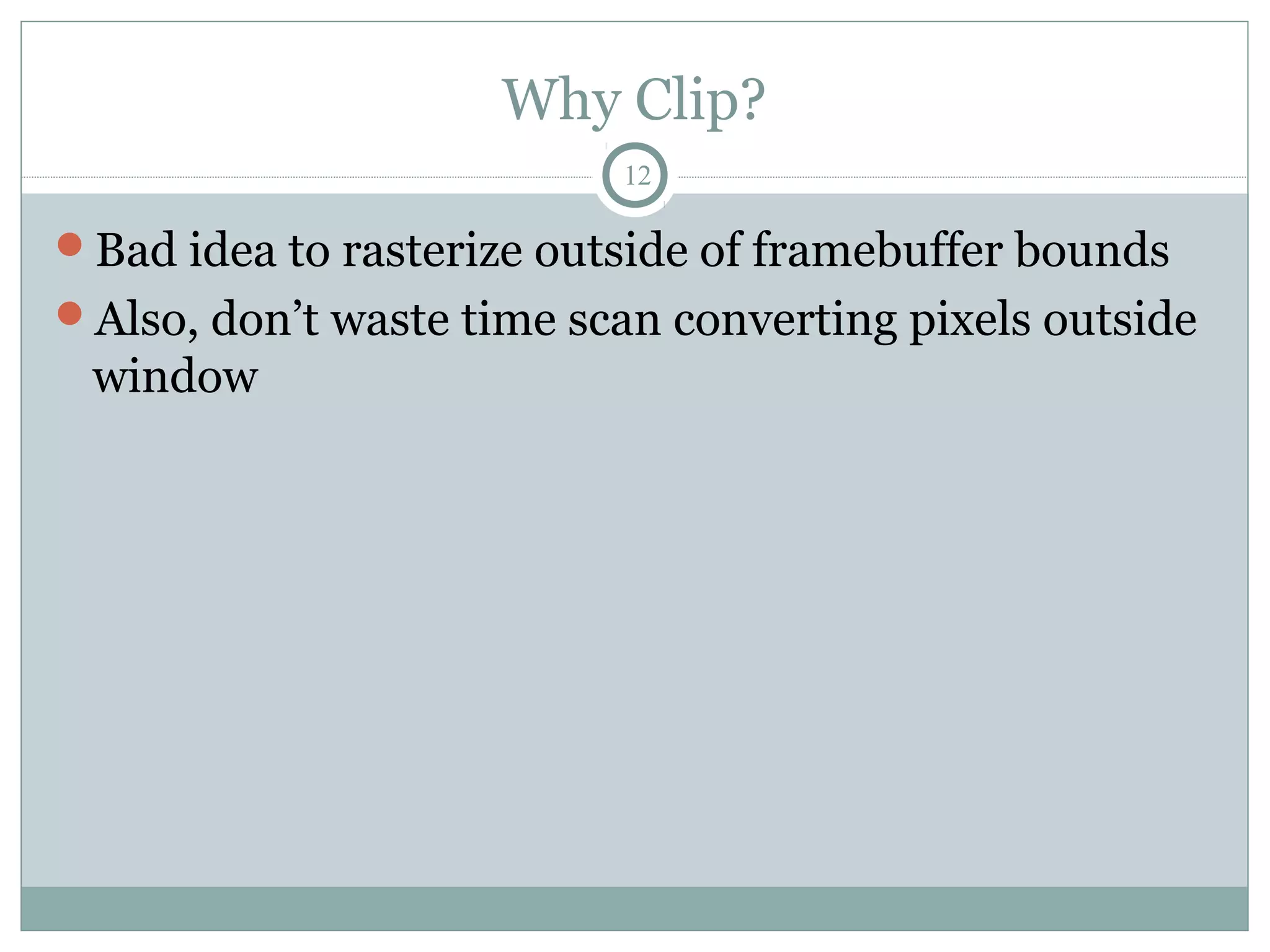 Why Clip?
12
Bad idea to rasterize outside of framebuffer bounds
Also, don’t waste time scan converting pixels outside
window
 