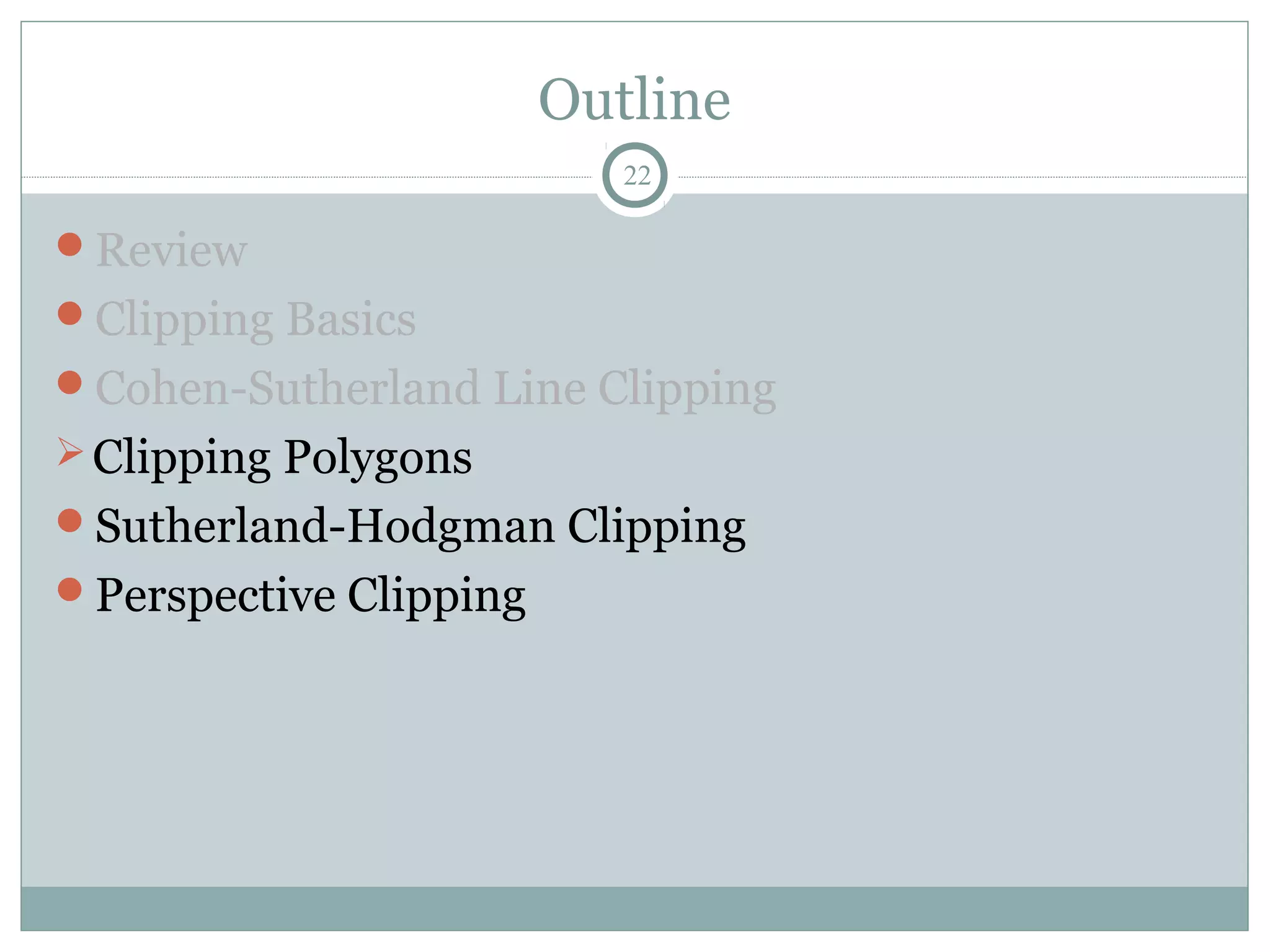 Outline
22
Review
Clipping Basics
Cohen-Sutherland Line Clipping
Clipping Polygons
Sutherland-Hodgman Clipping
Perspective Clipping
 