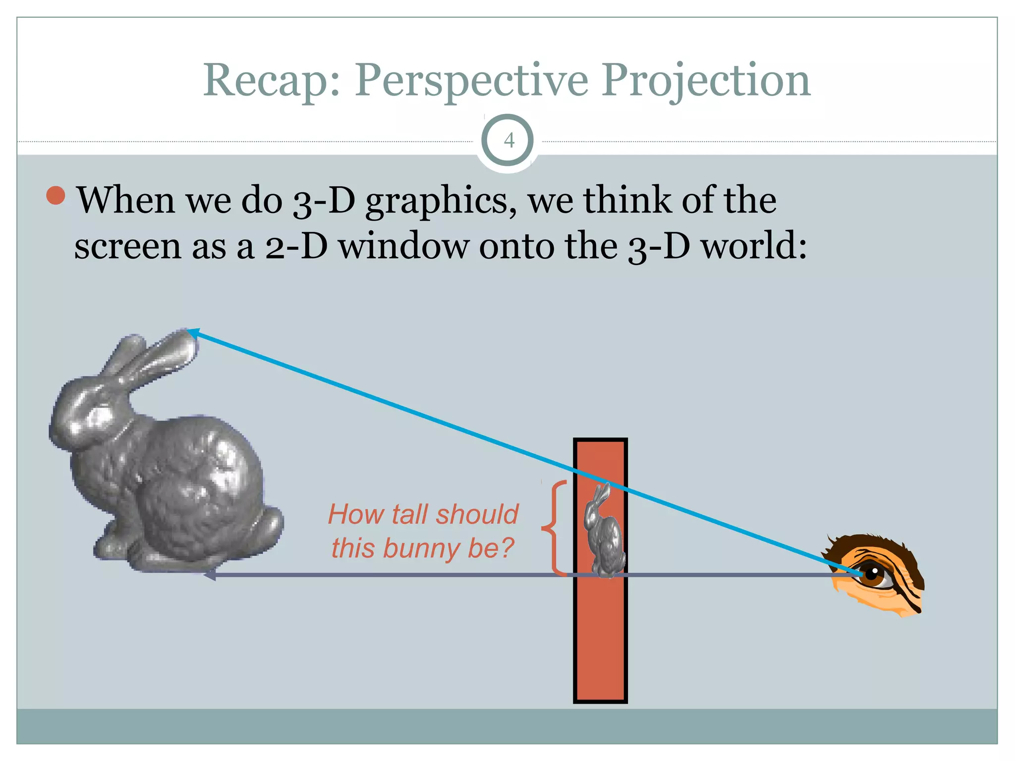 Recap: Perspective Projection
4
When we do 3-D graphics, we think of the
screen as a 2-D window onto the 3-D world:
How tall should
this bunny be?
 
