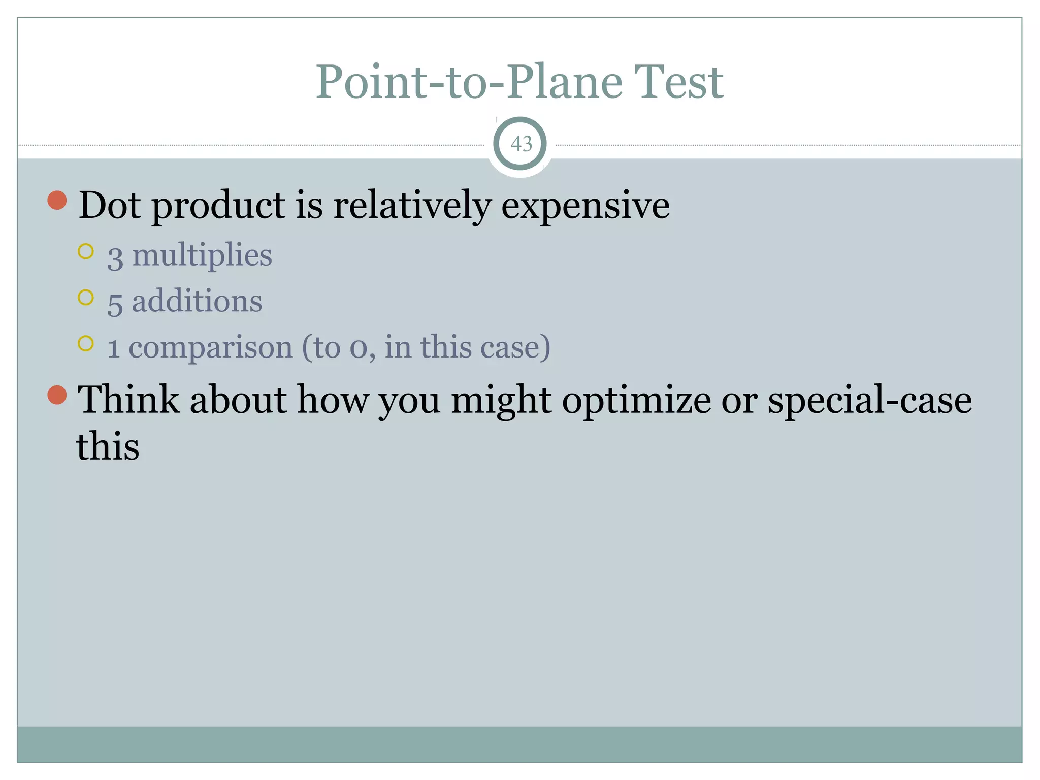 Point-to-Plane Test
43
Dot product is relatively expensive
 3 multiplies
 5 additions
 1 comparison (to 0, in this case)
Think about how you might optimize or special-case
this
 