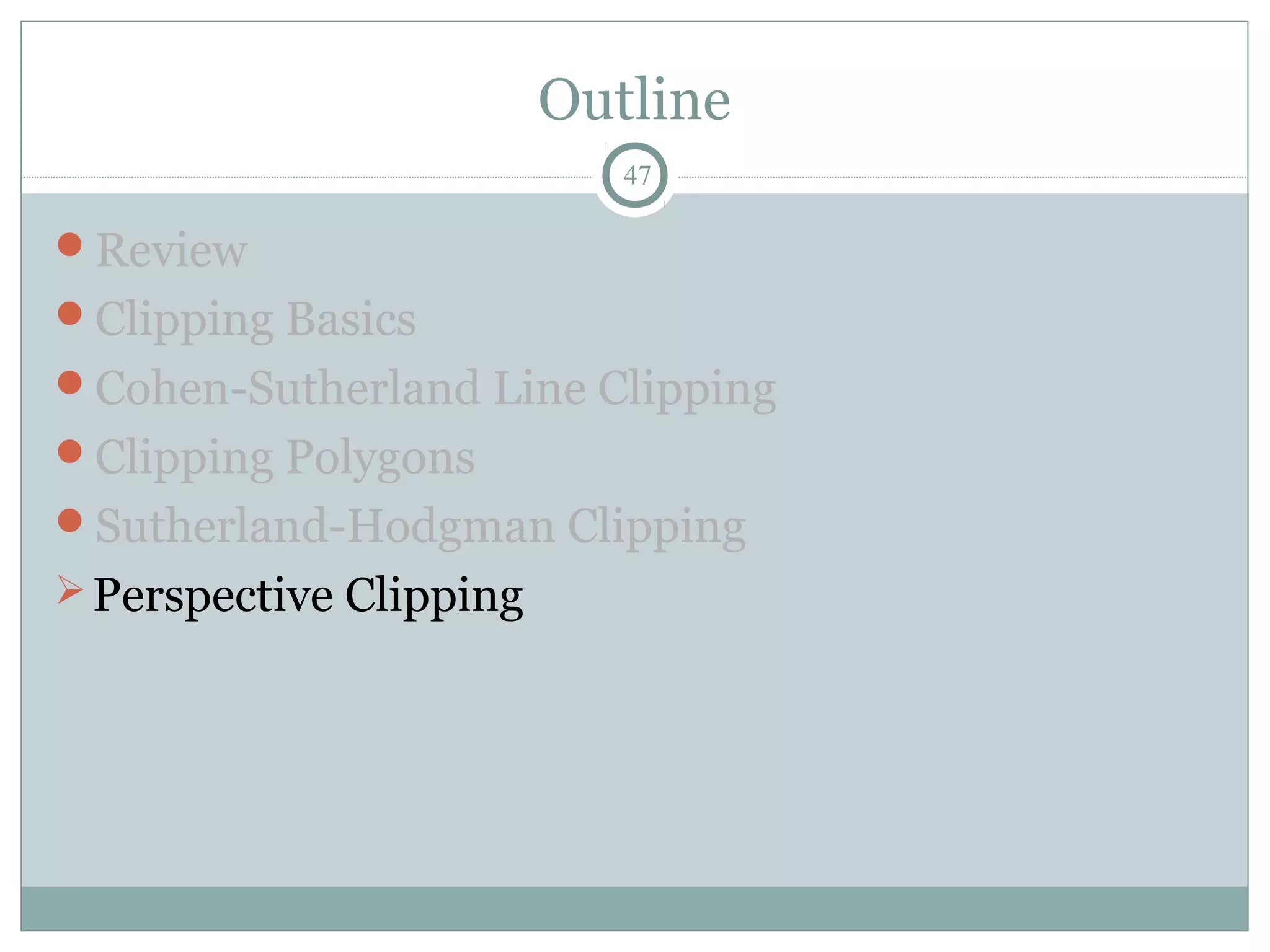 Outline
47
Review
Clipping Basics
Cohen-Sutherland Line Clipping
Clipping Polygons
Sutherland-Hodgman Clipping
Perspective Clipping
 