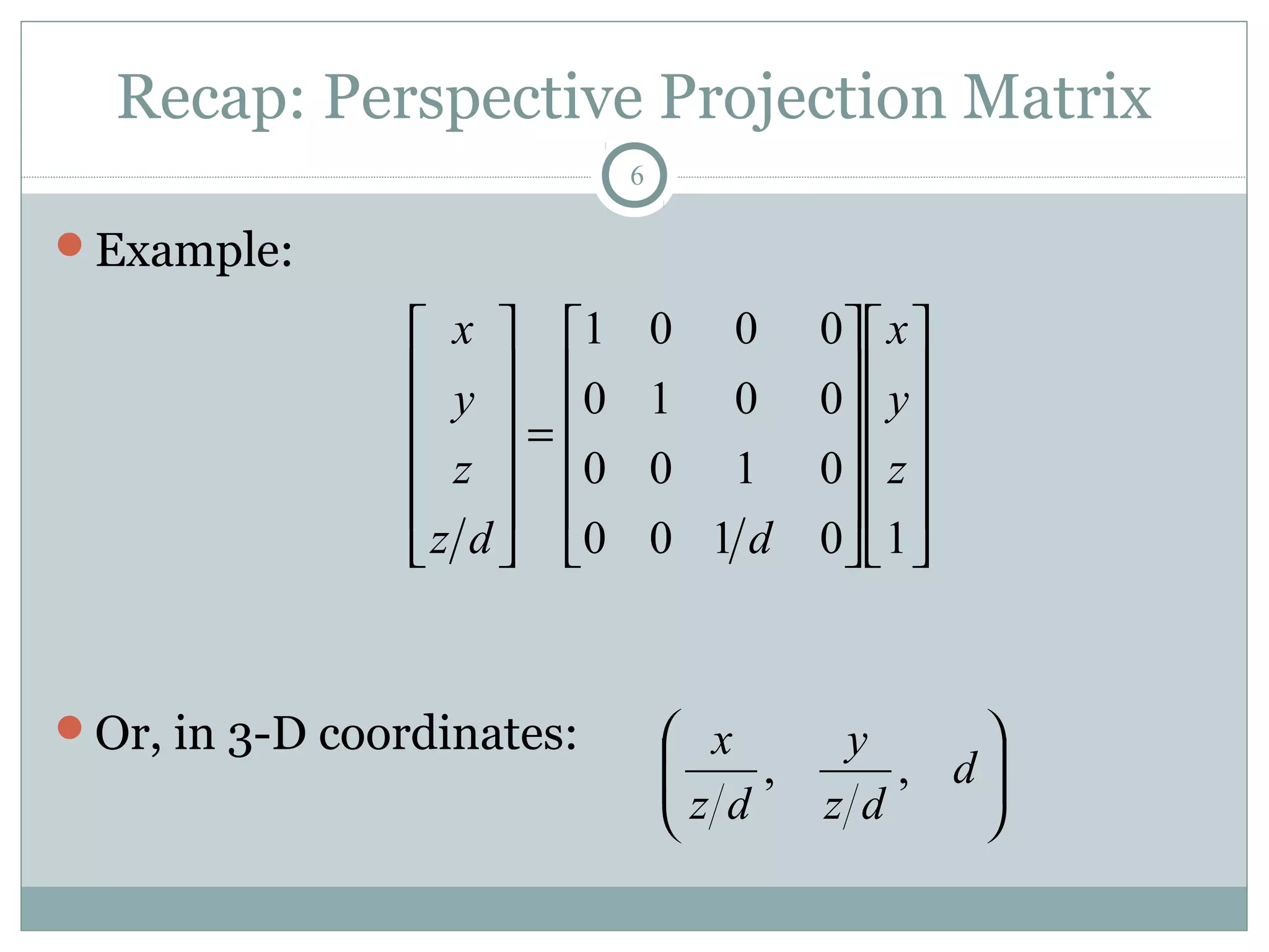 Recap: Perspective Projection Matrix
6
Example:
Or, in 3-D coordinates:
























=












10100
0100
0010
0001
z
y
x
ddz
z
y
x






d
dz
y
dz
x
,,
 