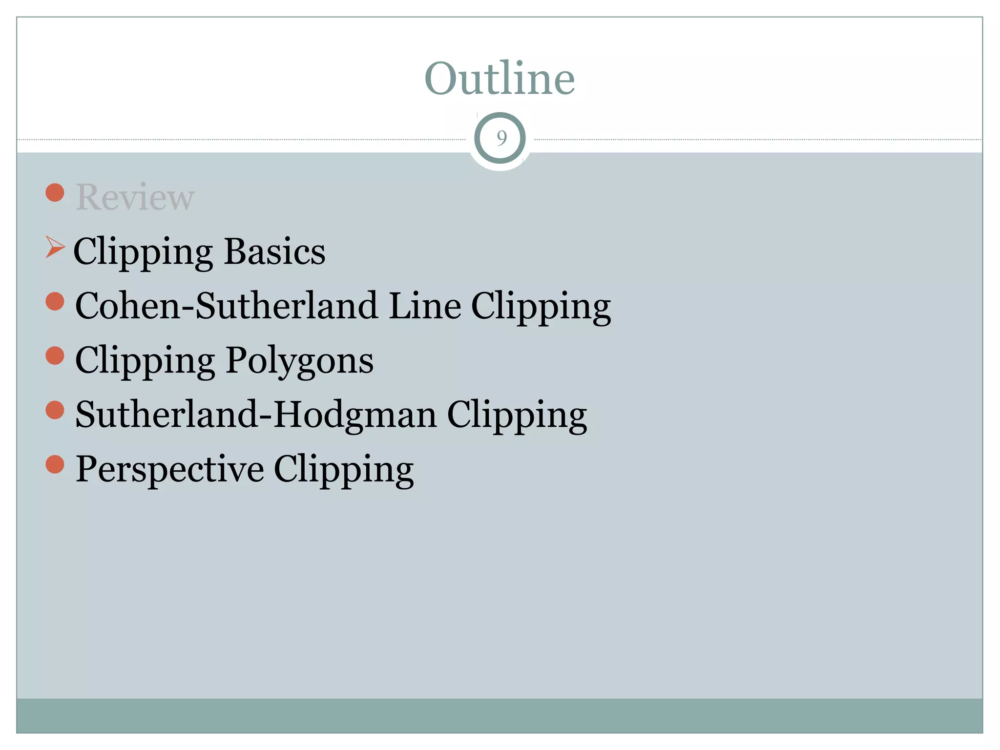 Outline
9
Review
Clipping Basics
Cohen-Sutherland Line Clipping
Clipping Polygons
Sutherland-Hodgman Clipping
Perspective Clipping
 