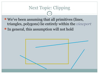 Next Topic: Clipping
10
We’ve been assuming that all primitives (lines,
triangles, polygons) lie entirely within the viewport
In general, this assumption will not hold
 