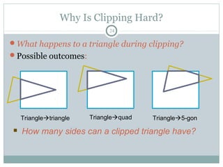 Why Is Clipping Hard?
24
What happens to a triangle during clipping?
Possible outcomes:
Triangletriangle Trianglequad Triangle5-gon
 How many sides can a clipped triangle have?
 