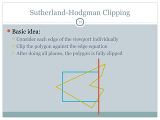 Sutherland-Hodgman Clipping
29
Basic idea:
 Consider each edge of the viewport individually
 Clip the polygon against the edge equation
 After doing all planes, the polygon is fully clipped
 