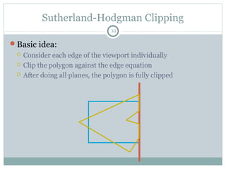 Sutherland-Hodgman Clipping
30
Basic idea:
 Consider each edge of the viewport individually
 Clip the polygon against the edge equation
 After doing all planes, the polygon is fully clipped
 
