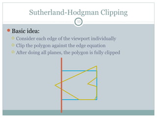 Sutherland-Hodgman Clipping
33
Basic idea:
 Consider each edge of the viewport individually
 Clip the polygon against the edge equation
 After doing all planes, the polygon is fully clipped
 