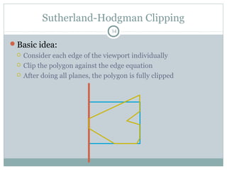 Sutherland-Hodgman Clipping
34
Basic idea:
 Consider each edge of the viewport individually
 Clip the polygon against the edge equation
 After doing all planes, the polygon is fully clipped
 