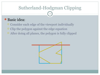 Sutherland-Hodgman Clipping
35
Basic idea:
 Consider each edge of the viewport individually
 Clip the polygon against the edge equation
 After doing all planes, the polygon is fully clipped
 