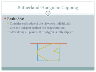 Sutherland-Hodgman Clipping
36
Basic idea:
 Consider each edge of the viewport individually
 Clip the polygon against the edge equation
 After doing all planes, the polygon is fully clipped
 