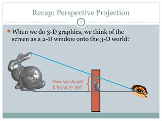 Recap: Perspective Projection
4
When we do 3-D graphics, we think of the
screen as a 2-D window onto the 3-D world:
How tall should
this bunny be?
 