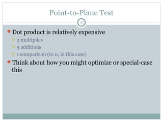 Point-to-Plane Test
43
Dot product is relatively expensive
 3 multiplies
 5 additions
 1 comparison (to 0, in this case)
Think about how you might optimize or special-case
this
 