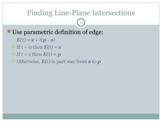 Finding Line-Plane Intersections
44
Use parametric definition of edge:
E(t) = s + t(p - s)
 If t = 0 then E(t) = s
 If t = 1 then E(t) = p
 Otherwise, E(t) is part way from s to p
 