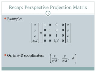 Recap: Perspective Projection Matrix
6
Example:
Or, in 3-D coordinates:
























=












10100
0100
0010
0001
z
y
x
ddz
z
y
x






d
dz
y
dz
x
,,
 