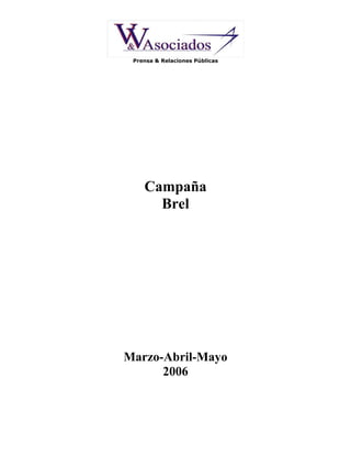 Prensa & Relaciones Públicas




    Campaña
      Brel




Marzo-Abril-Mayo
      2006