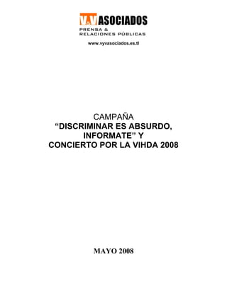 www.vyvasociados.es.tl
CAMPAÑA
“DISCRIMINAR ES ABSURDO,
INFORMATE” Y
CONCIERTO POR LA VIHDA 2008
MAYO 2008
 