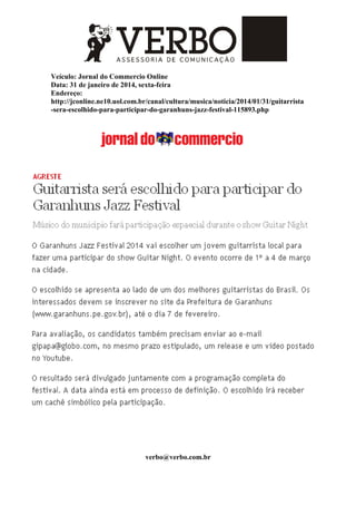 Veículo: Jornal do Commercio Online
Data: 31 de janeiro de 2014, sexta-feira
Endereço:
http://jconline.ne10.uol.com.br/canal/cultura/musica/noticia/2014/01/31/guitarrista
-sera-escolhido-para-participar-do-garanhuns-jazz-festival-115893.php
verbo@verbo.com.br
 