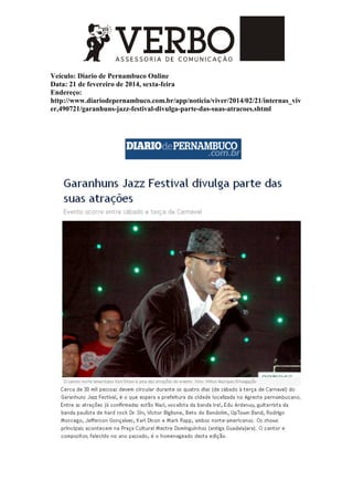 Veículo: Diario de Pernambuco Online
Data: 21 de fevereiro de 2014, sexta-feira
Endereço:
http://www.diariodepernambuco.com.br/app/noticia/viver/2014/02/21/internas_viv
er,490721/garanhuns-jazz-festival-divulga-parte-das-suas-atracoes.shtml
 