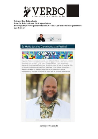 Veículo: Blog João Alberto
Data: 24 de fevereiro de 2014, segunda-feira
Endereço: http://www.joaoalberto.com/2014/02/24/ed-motta-toca-no-garanhuns-
jazz-festival/
verbo@verbo.com.br
 