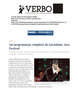 Veículo: Diario de Pernambuco Online
Data: 24 de fevereiro de 2014, segunda-feira
Endereço:
http://www.diariodepernambuco.com.br/app/noticia/viver/2014/02/24/internas_viv
er,491120/sai-programacao-completa-do-garanhuns-jazz-festival.shtml
 