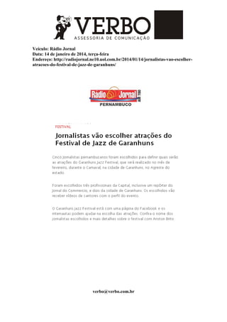 Veículo: Rádio Jornal
Data: 14 de janeiro de 2014, terça-feira
Endereço: http://radiojornal.ne10.uol.com.br/2014/01/14/jornalistas-vao-escolher-
atracoes-do-festival-de-jazz-de-garanhuns/
verbo@verbo.com.br
 