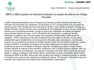 Notícias  – Outubro 2011 Data: 13/10/2011  -  Veículo: SocioAmbiental A SBPC (Sociedade Brasileira para o Progresso da Ciência) e a ABC (Academia Brasileira de Ciências) encaminharam aos senadores, na terça-feira (11/11), um documento com propostas de mudança para o PLC (Projeto de Lei da Câmara) Nº 30/2011, que tramita no Senado e desfigura o Código Florestal, abrindo caminho para a ampliação do desmatamento no País. As duas instituições afirmam que os senadores precisam “corrigir os equívocos verificados na votação da matéria”, aprovada pela Câmara em maio . A CCJ (Comissão de Constituição e Justiça) do Senado referendou o projeto no dia 21/9 sem avaliar seus aspectos constitucionais, razão de ser do colegiado . O PLC passará por mais três comissões antes de chegar ao plenário. O documento apresentado agora complementa o livro lançado em abril pelas duas associações. A publicação avaliava que a proposta de mudança do Código Florestal, então em tramitação na Câmara, carecia de base científica .A novidade é que agora os cientistas debruçaram-se sobre os principais problemas do texto em tramitação no Senado e apontam soluções para cada um deles.“Nosso primeiro trabalho foi mais de cunho científico, mostrando como a ciência poderia colaborar. Mas nas vezes em que fomos ao Congresso, nos cobraram propostas concretas. Esse documento tem esse objetivo”, explica o professor José Antônio Aleixo, coordenador do grupo de trabalho sobre Código Florestal da SBPC e da ABC. Aleixo está mais otimista com relação à votação do projeto no Senado e considera que a casa é mais receptiva às posições da ciência. “No Senado, a discussão está mais tranquila, sem aquele clima de embate entre ambientalistas e agronegócio”.  SBPC e ABC propõem ao Senado mudanças no projeto de reforma do Código Florestal  