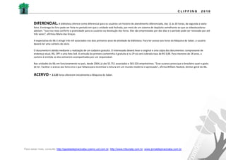 CLIPPING             2010



       DIFERENCIAL. A biblioteca oferece como diferencial para os usuários um horário de atendimento diferenciado, das 11 às 20 horas, de segunda a sexta-
       feira. A entrega do livro pode ser feita no período em que a unidade está fechada, por meio de um sistema de depósito semelhante ao que as videolocadoras
       adotam. "Isso traz mais conforto e praticidade para os usuários na devolução dos livros. Eles são emprestados por dez dias e o período pode ser renovado por até
       três vezes", afirmou Maria das Graças.

       A expectativa do IBL é atingir três mil associados nos dois primeiros anos de atividade da biblioteca. Para ter acesso aos livros da Máquina do Saber, o usuário
       deverá ter uma carteira de sócio.

       O documento é obtido mediante a realização de um cadastro gratuito. O interessado deverá levar o original e uma cópia dos documentos: comprovante de
       endereço atual, RG, CPF e uma foto 3x4. A emissão da primeira carteirinha é gratuita e na 2ª via será cobrada taxa de R$ 3,00. Para menores de 18 anos, a
       carteira é emitida se eles estiverem acompanhados por um responsável.

       Nas unidades do IBL em funcionamento no país, desde 2004, já são 55.751 associados e 565.526 empréstimos. "Esse sucesso prova que o brasileiro quer e gosta
       de ler. Facilitar o acesso aos livros era o que faltava para incentivar a leitura em um mundo moderno e apressado", afirma William Nacked, diretor-geral do IBL.


       ACERVO - 2.125 livros oferecem inicialmente a Máquina do Saber.




Para saber mais, consulte: http://gazetadepiracicaba.cosmo.uol.com.br; http://www.tribunatp.com.br; www.jornaldepiracicaba.com.br
 