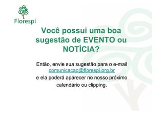 Você possui uma boa
sugestão de EVENTO ou
      NOTÍCIA?
Então, envie sua sugestão para o e-mail
      comunicacao@florespi.org.br
e ela poderá aparecer no nosso próximo
         calendário ou clipping.
 