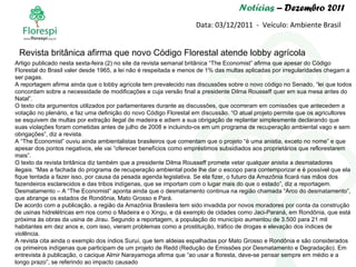 Notícias  – Dezembro 2011 Data: 03/12/2011  -  Veículo: Ambiente Brasil Artigo publicado nesta sexta-feira (2) no site da revista semanal britânica “The Economist” afirma que apesar do Código Florestal do Brasil valer desde 1965, a lei não é respeitada e menos de 1% das multas aplicadas por irregularidades chegam a ser pagas. A reportagem afirma ainda que o lobby agrícola tem prevalecido nas discussões sobre o novo código no Senado, “lei que todos concordam sobre a necessidade de modificações e cuja versão final a presidente Dilma Rousseff quer em sua mesa antes do Natal”. O texto cita argumentos utilizados por parlamentares durante as discussões, que ocorreram em comissões que antecedem a votação no plenário, e faz uma definição do novo Código Florestal em discussão. “O atual projeto permite que os agricultores se esquivem de multas por extração ilegal de madeira e adiem a sua obrigação de replantar simplesmente declarando que suas violações foram cometidas antes de julho de 2008 e incluindo-os em um programa de recuperação ambiental vago e sem obrigações”, diz a revista. A “The Economist” ouviu ainda ambientalistas brasileiros que comentam que o projeto “é uma anistia, exceto no nome” e que apesar dos pontos negativos, ele vai “oferecer benefícios como empréstimos subsidiados aos proprietários que reflorestarem mais”. O texto da revista britânica diz também que a presidente Dilma Rousseff promete vetar qualquer anistia a desmatadores ilegais. “Mas a fachada do programa de recuperação ambiental pode lhe dar o escopo para contemporizar e é possível que ela fique tentada a fazer isso, por causa da pesada agenda legislativa. Se ela fizer, o futuro da Amazônia ficará nas mãos dos fazendeiros esclarecidos e das tribos indígenas, que se importam com o lugar mais do que o estado”, diz a reportagem. Desmatamento – A “The Economist” aponta ainda que o desmatamento continua na região chamada “Arco do desmatamento”, que abrange os estados de Rondônia, Mato Grosso e Pará. De acordo com a publicação, a região da Amazônia Brasileira tem sido invadida por novos moradores por conta da construção de usinas hidrelétricas em rios como o Madeira e o Xingu, e dá exemplo de cidades como Jaci-Paraná, em Rondônia, que está próxima às obras da usina de Jirau. Segundo a reportagem, a população do município aumentou de 3.500 para 21 mil habitantes em dez anos e, com isso, vieram problemas como a prostituição, tráfico de drogas e elevação dos índices de violência. A revista cita ainda o exemplo dos índios Suruí, que tem aldeias espalhadas por Mato Grosso e Rondônia e são considerados os primeiros indígenas que participam de um projeto de Redd (Redução de Emissões por Desmatamento e Degradação). Em entrevista à publicação, o cacique Almir Narayamoga afirma que “ao usar a floresta, deve-se pensar sempre em médio e a longo prazo”, se referindo ao impacto causado Revista britânica afirma que novo Código Florestal atende lobby agrícola 