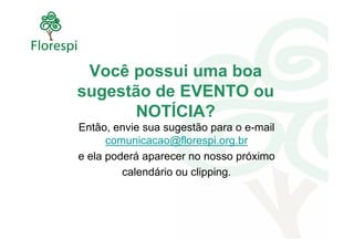 Você possui uma boa
sugestão de EVENTO ou
      NOTÍCIA?
Então, envie sua sugestão para o e-mail
      comunicacao@florespi.org.br
e ela poderá aparecer no nosso próximo
         calendário ou clipping.
 